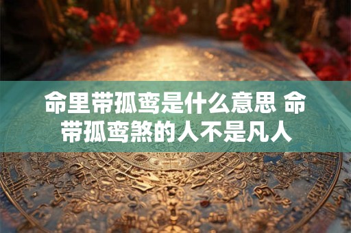 命里带孤鸾是什么意思 命带孤鸾煞的人不是凡人