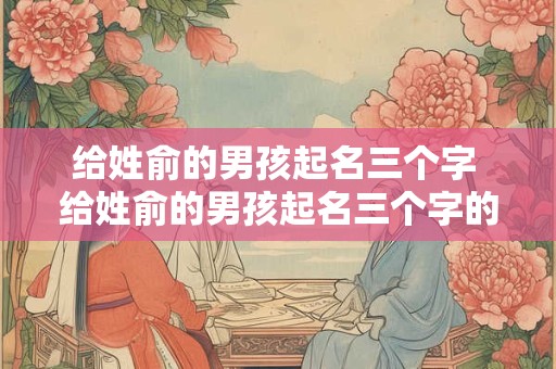 给姓俞的男孩起名三个字 给姓俞的男孩起名三个字的名字