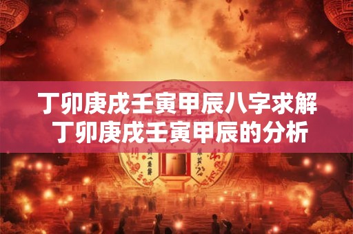 丁卯庚戌壬寅甲辰八字求解 丁卯庚戌壬寅甲辰的分析
