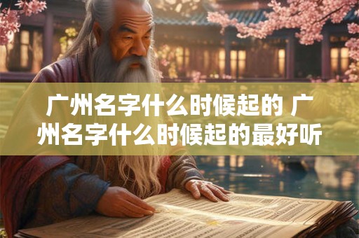 广州名字什么时候起的 广州名字什么时候起的最好听