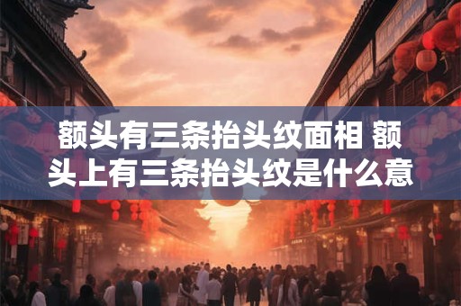 详细阅读:额头有三条抬头纹面相 额头上有三条抬头纹是什么意思 额头有三条抬头纹面相 额头上有三条抬头纹是什么意思