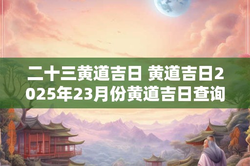 二十三黄道吉日 黄道吉日2026年23月份黄道吉日查询结婚
