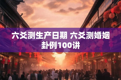 六爻测生产日期 六爻测婚姻卦例100讲