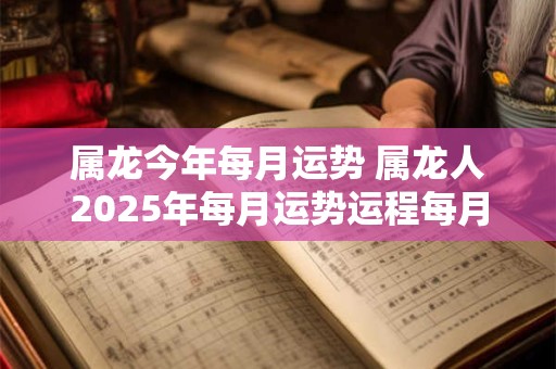 属龙今年每月运势 属龙人2026年每月运势运程每月第一星座网