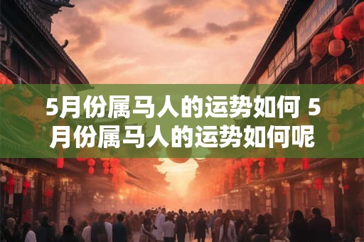 5月份属马人的运势如何 5月份属马人的运势如何呢