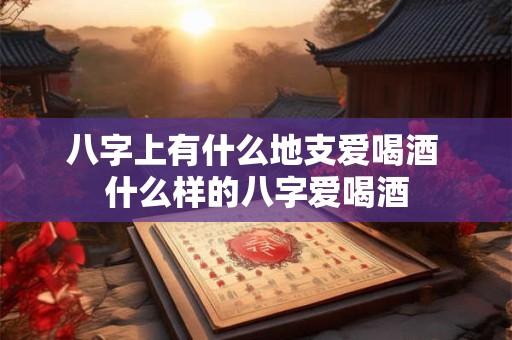 八字上有什么地支爱喝酒 什么样的八字爱喝酒