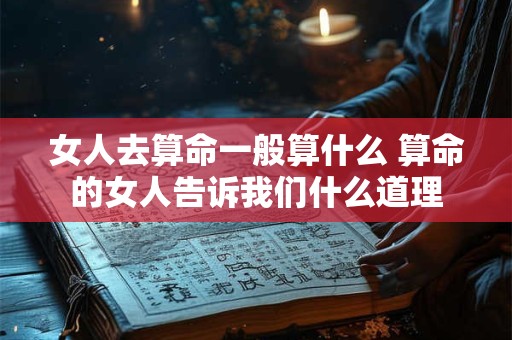 女人去算命一般算什么 算命的女人告诉我们什么道理