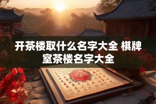 开茶楼取什么名字大全 棋牌室茶楼名字大全