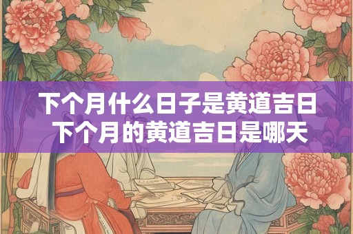 下个月什么日子是黄道吉日 下个月的黄道吉日是哪天2025