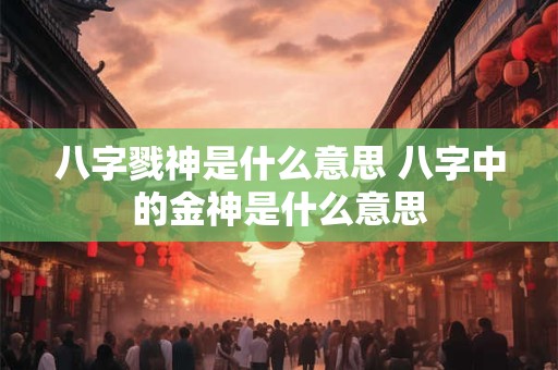 八字戮神是什么意思 八字中的金神是什么意思