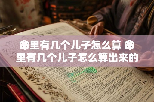 命里有几个儿子怎么算 命里有几个儿子怎么算出来的
