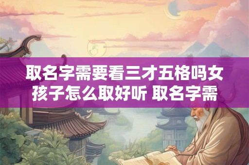 取名字需要看三才五格吗女孩子怎么取好听 取名字需要看三才五格吗女孩子怎么取好听的