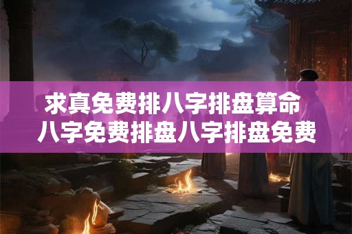 求真免费排八字排盘算命 八字免费排盘八字排盘免费算命