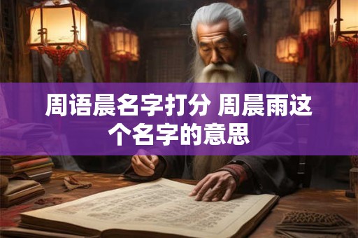 周语晨名字打分 周晨雨这个名字的意思