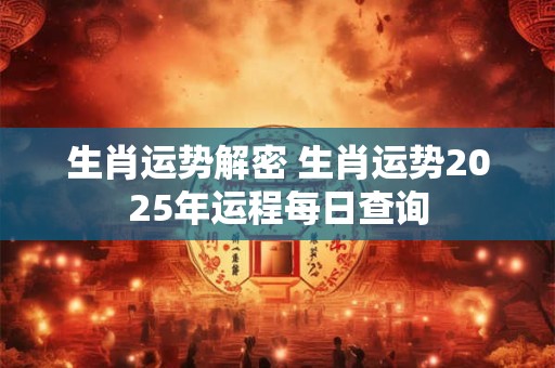 生肖运势解密 生肖运势2025年运程每日查询