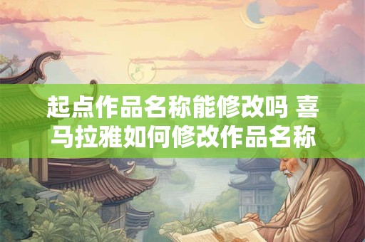 起点作品名称能修改吗 喜马拉雅如何修改作品名称