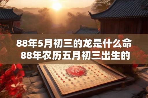 88年5月初三的龙是什么命 88年农历五月初三出生的是什么星座