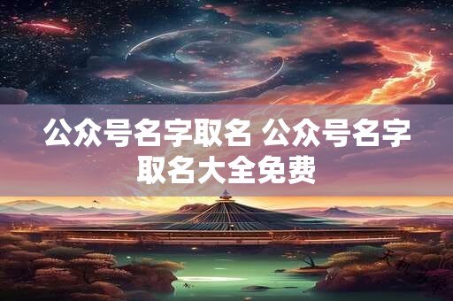 公众号名字取名 公众号名字取名大全免费