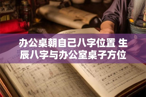 办公桌朝自己八字位置 生辰八字与办公室桌子方位