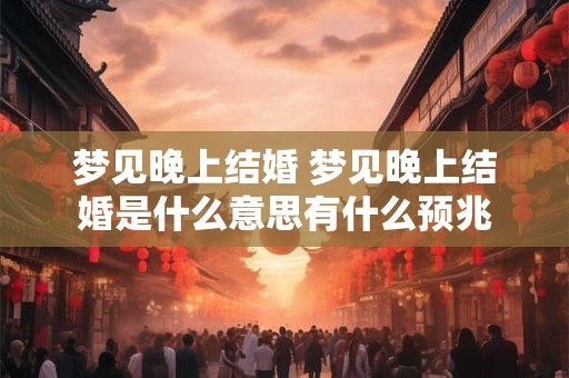 梦见晚上结婚 梦见晚上结婚是什么意思有什么预兆