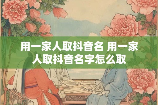 用一家人取抖音名 用一家人取抖音名字怎么取