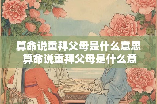 算命说重拜父母是什么意思 算命说重拜父母是什么意思呀