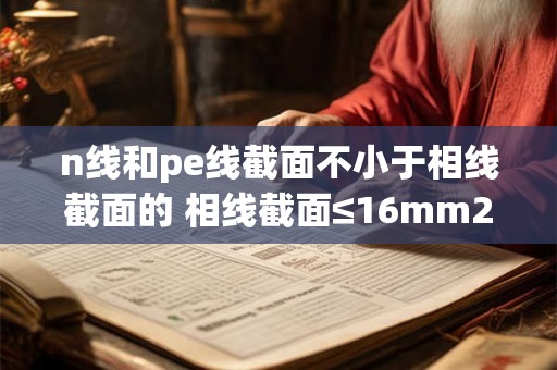 n线和pe线截面不小于相线截面的 相线截面≤16mm2时 pe线截面为