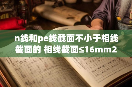 n线和pe线截面不小于相线截面的 相线截面≤16mm2时 pe线截面为