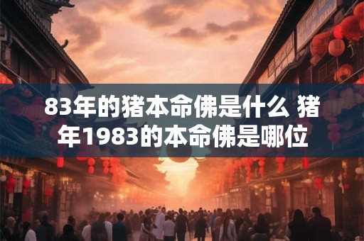83年的猪本命佛是什么 猪年1983的本命佛是哪位