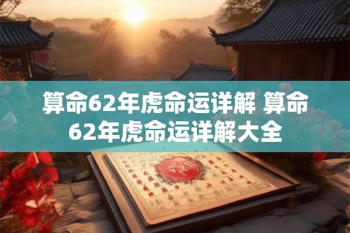 算命62年虎命运详解 算命62年虎命运详解大全