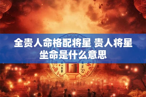 全贵人命格配将星 贵人将星坐命是什么意思