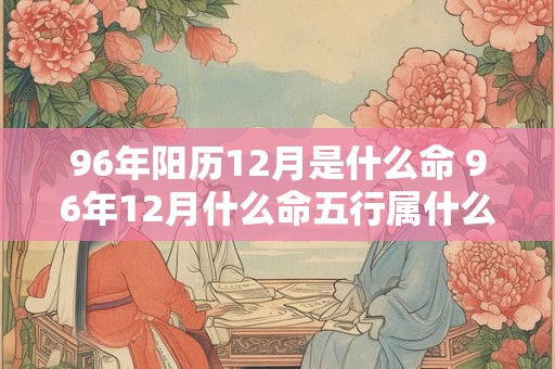 96年阳历12月是什么命 96年12月什么命五行属什么生肖