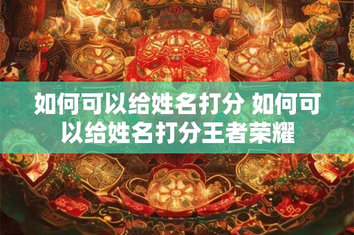 如何可以给姓名打分 如何可以给姓名打分王者荣耀