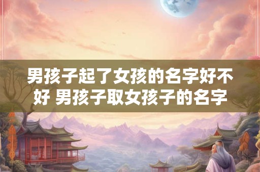 男孩子起了女孩的名字好不好 男孩子取女孩子的名字有什么寓意