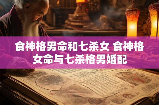 食神格男命和七杀女 食神格女命与七杀格男婚配