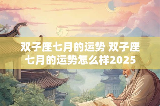 双子座七月的运势 双子座七月的运势怎么样2025