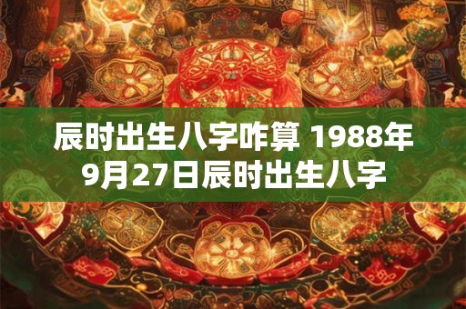 辰时出生八字咋算 1988年9月27日辰时出生八字