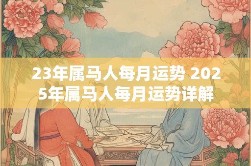 23年属马人每月运势 2025年属马人每月运势详解