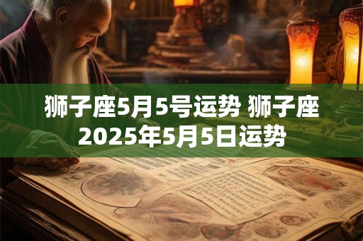 狮子座5月5号运势 狮子座2025年5月5日运势