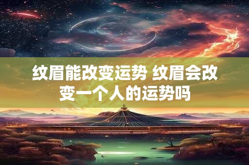 纹眉能改变运势 纹眉会改变一个人的运势吗