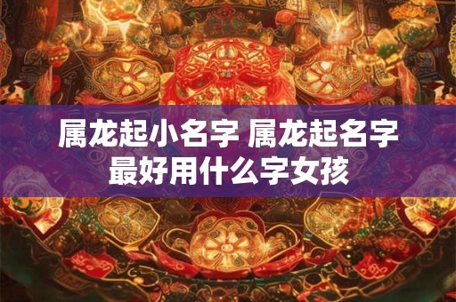 属龙起小名字 属龙起名字最好用什么字女孩