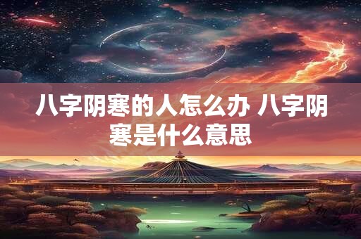八字阴寒的人怎么办 八字阴寒是什么意思
