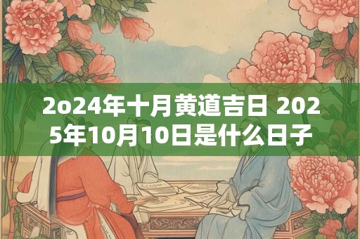 2o24年十月黄道吉日 2025年10月10日是什么日子