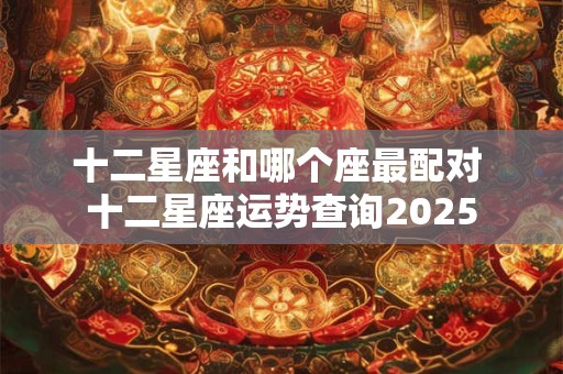 十二星座和哪个座最配对 十二星座运势查询2025