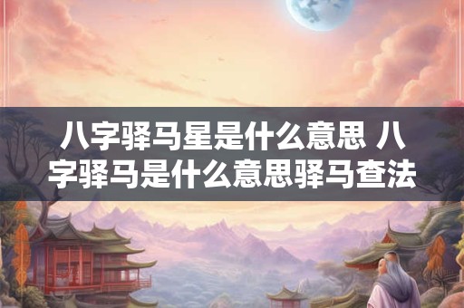 八字驿马星是什么意思 八字驿马是什么意思驿马查法