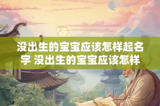 没出生的宝宝应该怎样起名字 没出生的宝宝应该怎样起名字好