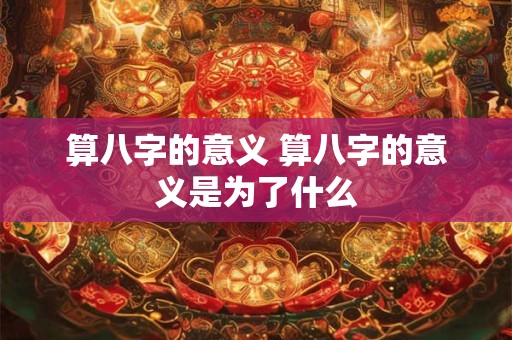 算八字的意义 算八字的意义是为了什么