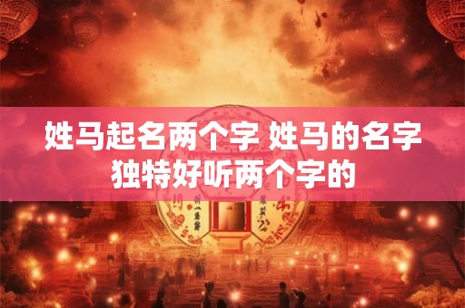 姓马起名两个字 姓马的名字独特好听两个字的