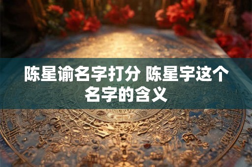 陈星谕名字打分 陈星宇这个名字的含义