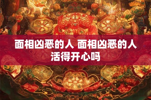 面相凶恶的人 面相凶恶的人活得开心吗